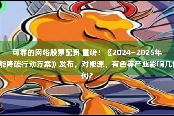 可靠的网络股票配资 重磅！《2024—2025年节能降碳行动方案》发布，对能源、有色等产业影响几何？