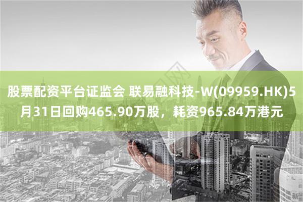 股票配资平台证监会 联易融科技-W(09959.HK)5月31日回购465.90万股，耗资965.84万港元