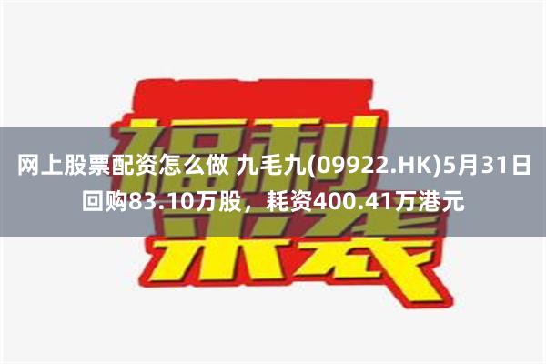 网上股票配资怎么做 九毛九(09922.HK)5月31日回购83.10万股，耗资400.41万港元