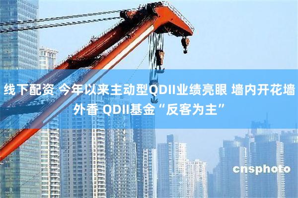 线下配资 今年以来主动型QDII业绩亮眼 墙内开花墙外香 QDII基金“反客为主”