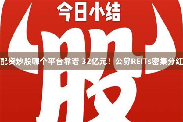 配资炒股哪个平台靠谱 32亿元！公募REITs密集分红