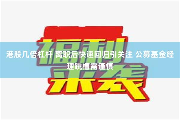 港股几倍杠杆 离职后快速回归引关注 公募基金经理跳槽需谨慎