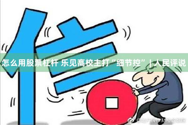 怎么用股票杠杆 乐见高校主打“细节控” | 人民评说