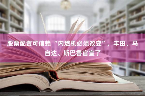 股票配资可信赖 “内燃机必须改变”，丰田、马自达、斯巴鲁官宣了