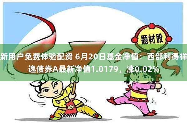 新用户免费体验配资 6月20日基金净值：西部利得祥逸债券A最新净值1.0179，涨0.02%