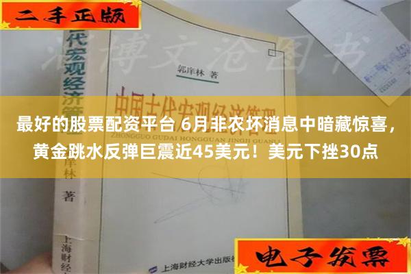 最好的股票配资平台 6月非农坏消息中暗藏惊喜，黄金跳水反弹巨震近45美元！美元下挫30点