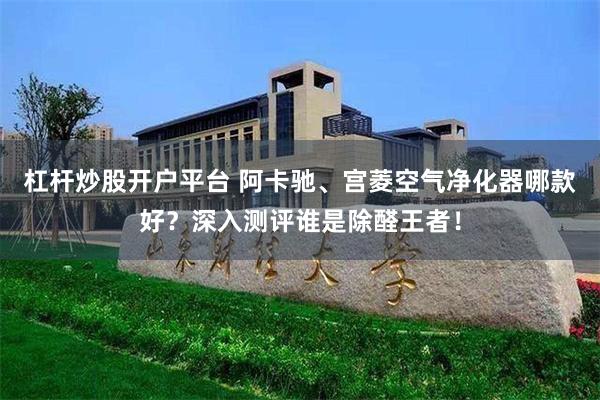 杠杆炒股开户平台 阿卡驰、宫菱空气净化器哪款好？深入测评谁是除醛王者！