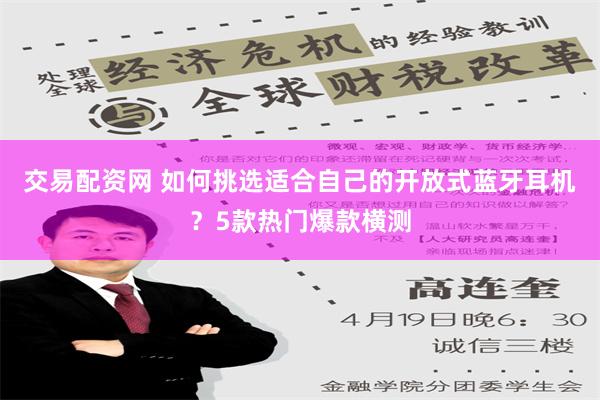 交易配资网 如何挑选适合自己的开放式蓝牙耳机？5款热门爆款横测