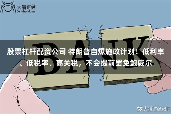 股票杠杆配资公司 特朗普自爆施政计划！低利率、低税率、高关税，不会提前罢免鲍威尔