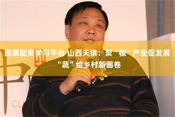 股票配资学习平台 山西天镇：聚“椒”产业促发展 “蔬”绘乡村新画卷