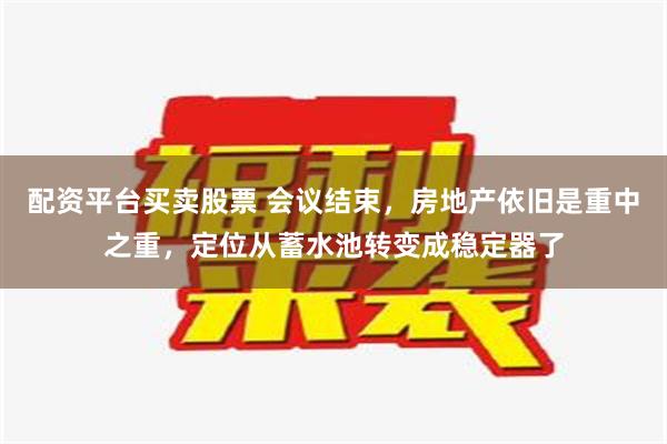 配资平台买卖股票 会议结束，房地产依旧是重中之重，定位从蓄水池转变成稳定器了