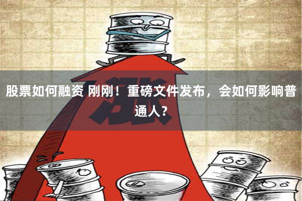 股票如何融资 刚刚！重磅文件发布，会如何影响普通人？