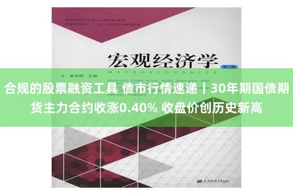 合规的股票融资工具 债市行情速递丨30年期国债期货主力合约收涨0.40% 收盘价创历史新高