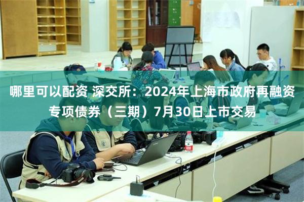 哪里可以配资 深交所：2024年上海市政府再融资专项债券（三期）7月30日上市交易