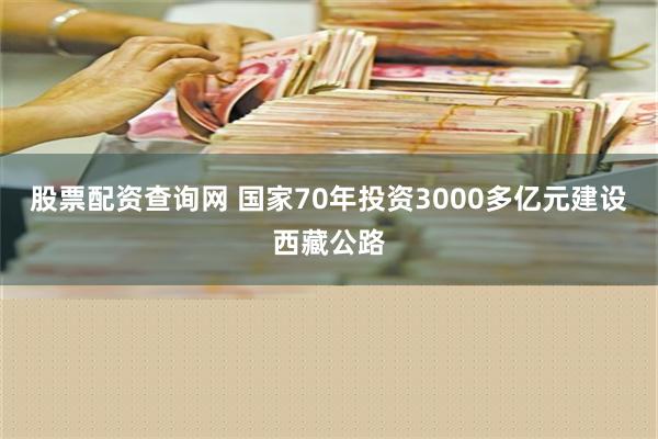 股票配资查询网 国家70年投资3000多亿元建设西藏公路