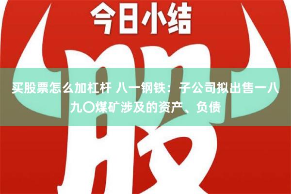 买股票怎么加杠杆 八一钢铁：子公司拟出售一八九〇煤矿涉及的资产、负债