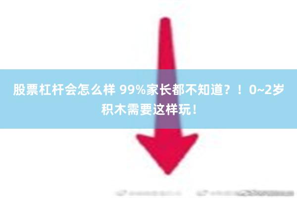 股票杠杆会怎么样 99%家长都不知道？！0~2岁积木需要这样玩！