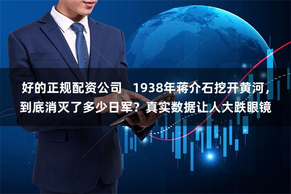 好的正规配资公司   1938年蒋介石挖开黄河，到底消灭了多少日军？真实数据让人大跌眼镜