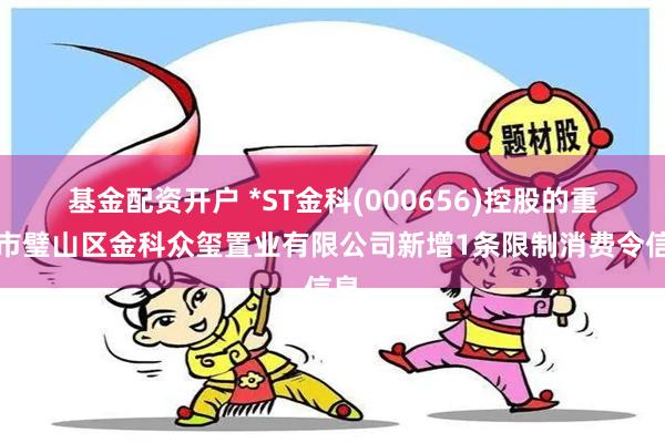 基金配资开户 *ST金科(000656)控股的重庆市璧山区金科众玺置业有限公司新增1条限制消费令信息