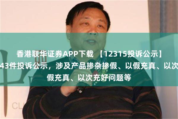 香港联华证券APP下载 【12315投诉公示】科沃斯新增43件投诉公示，涉及产品掺杂掺假、以假充真、以次充好问题等