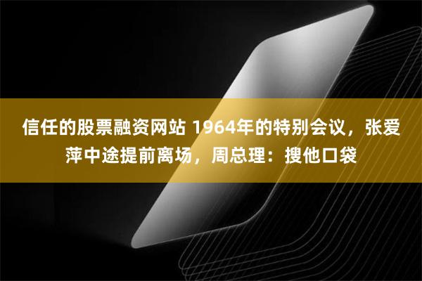 信任的股票融资网站 1964年的特别会议，张爱萍中途提前离场，周总理：搜他口袋