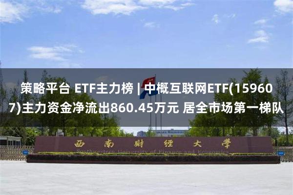 策略平台 ETF主力榜 | 中概互联网ETF(159607)主力资金净流出860.45万元 居全市场第一梯队