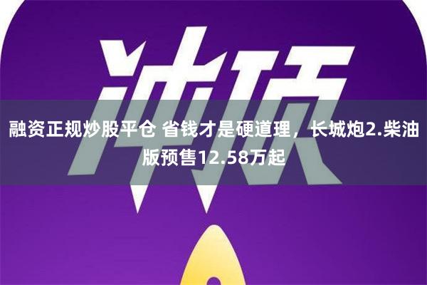 融资正规炒股平仓 省钱才是硬道理，长城炮2.柴油版预售12.58万起