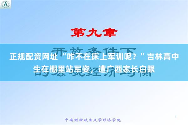 正规配资网址 “咋不在床上军训呢？”吉林高中生在棚里站军姿，遭广西家长白眼