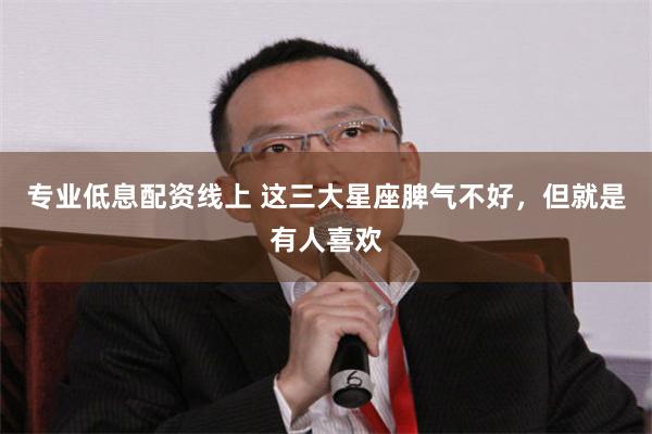 专业低息配资线上 这三大星座脾气不好，但就是有人喜欢