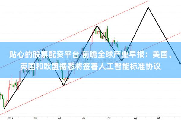 贴心的股票配资平台 前瞻全球产业早报：美国、英国和欧盟据悉将签署人工智能标准协议