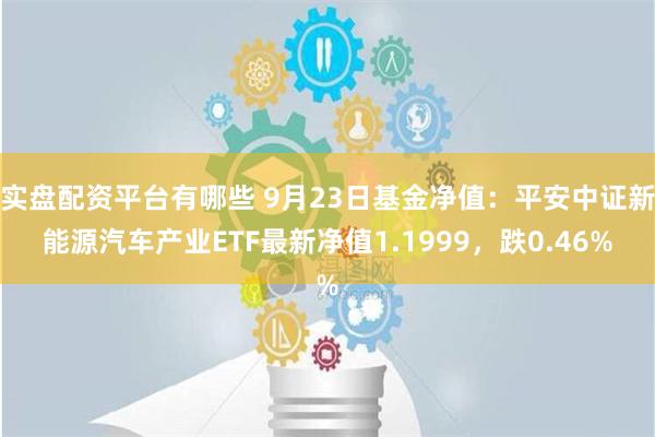 实盘配资平台有哪些 9月23日基金净值：平安中证新能源汽车产业ETF最新净值1.1999，跌0.46%