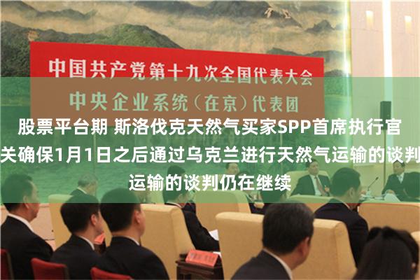 股票平台期 斯洛伐克天然气买家SPP首席执行官表示：有关确保1月1日之后通过乌克兰进行天然气运输的谈判仍在继续