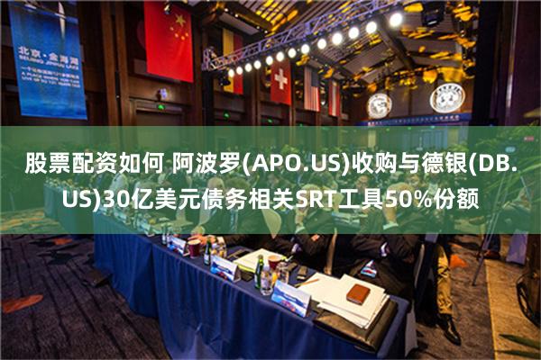 股票配资如何 阿波罗(APO.US)收购与德银(DB.US)30亿美元债务相关SRT工具50%份额