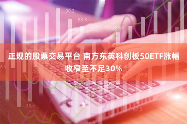 正规的股票交易平台 南方东英科创板50ETF涨幅收窄至不足30%