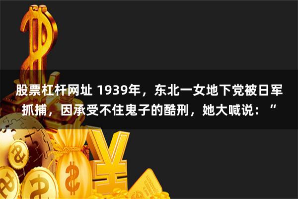 股票杠杆网址 1939年，东北一女地下党被日军抓捕，因承受不住鬼子的酷刑，她大喊说：“