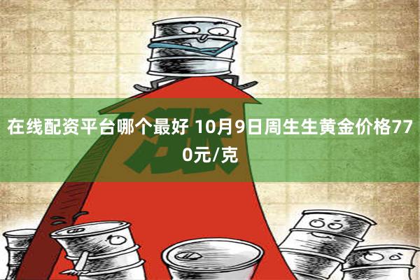 在线配资平台哪个最好 10月9日周生生黄金价格770元/克