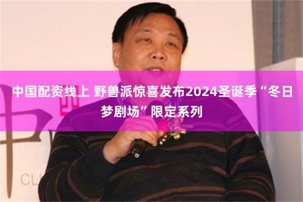 中国配资线上 野兽派惊喜发布2024圣诞季“冬日梦剧场”限定系列