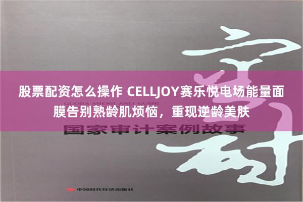 股票配资怎么操作 CELLJOY赛乐悦电场能量面膜告别熟龄肌烦恼，重现逆龄美肤