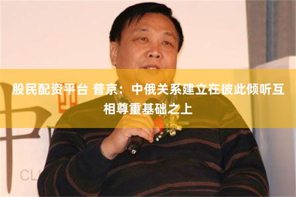 股民配资平台 普京：中俄关系建立在彼此倾听互相尊重基础之上