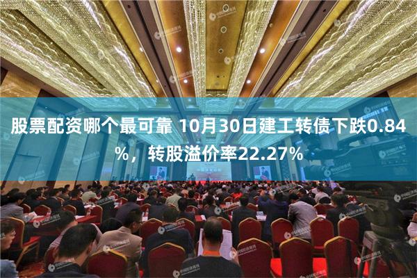 股票配资哪个最可靠 10月30日建工转债下跌0.84%，转股溢价率22.27%