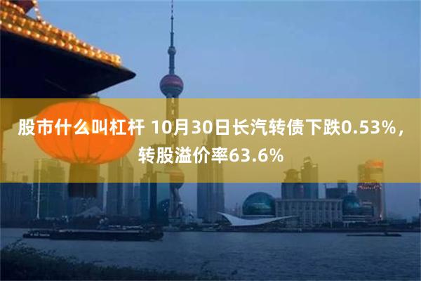 股市什么叫杠杆 10月30日长汽转债下跌0.53%，转股溢价率63.6%