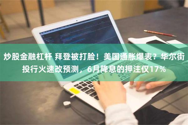 炒股金融杠杆 拜登被打脸！美国通胀爆表？华尔街投行火速改预测，6月降息的押注仅17%