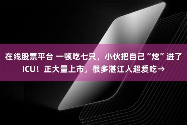 在线股票平台 一顿吃七只，小伙把自己“炫”进了ICU！正大量上市，很多湛江人超爱吃→