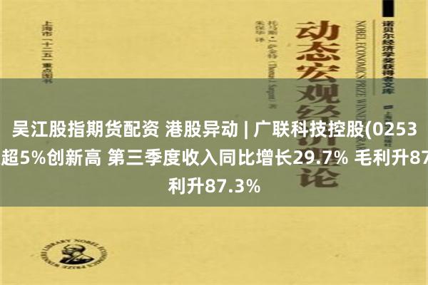 吴江股指期货配资 港股异动 | 广联科技控股(02531)涨超5%创新高 第三季度收入同比增长29.7% 毛利升87.3%