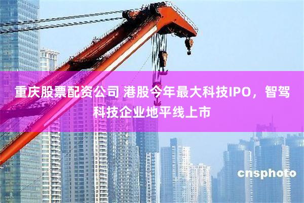 重庆股票配资公司 港股今年最大科技IPO，智驾科技企业地平线上市