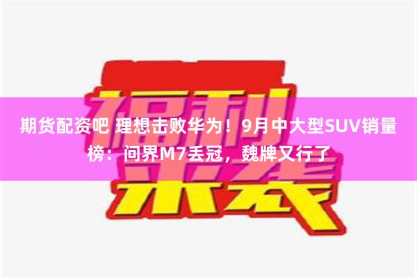 期货配资吧 理想击败华为！9月中大型SUV销量榜：问界M7丢冠，魏牌又行了