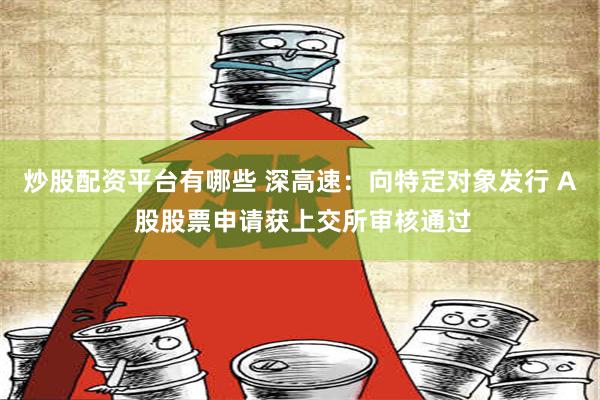 炒股配资平台有哪些 深高速：向特定对象发行 A 股股票申请获上交所审核通过