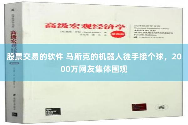 股票交易的软件 马斯克的机器人徒手接个球，2000万网友集体围观