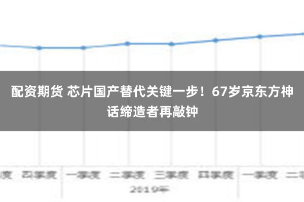 配资期货 芯片国产替代关键一步！67岁京东方神话缔造者再敲钟