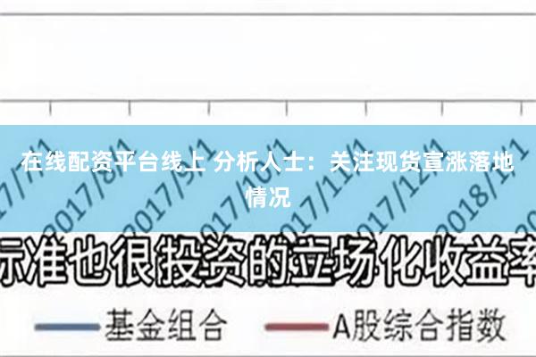 在线配资平台线上 分析人士：关注现货宣涨落地情况